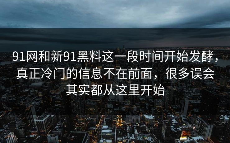 91网和新91黑料这一段时间开始发酵,真正冷门的信息不在前面,很多误会其实都从这里开始 91网和新91黑料这一段时间开始发酵,真正冷门的信息不在前面,很多误会其实都从这里开始